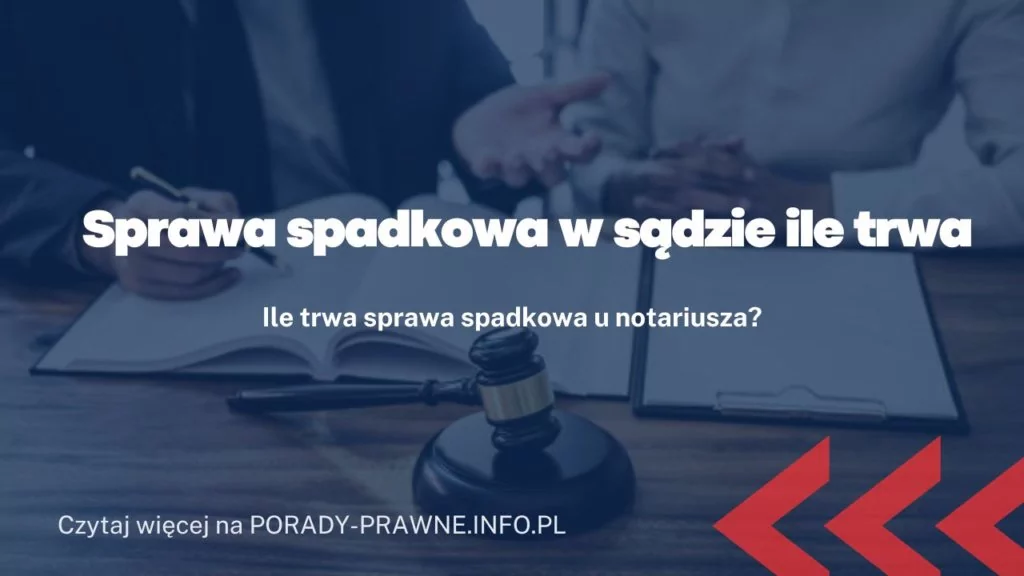 Ile trwa postępowanie spadkowe? Sprawa spadkowa w sądzie a u notariusza.