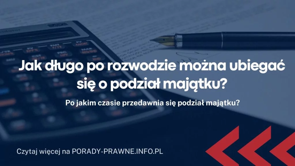 Jak długo po rozwodzie można ubiegać się o podział majątku?